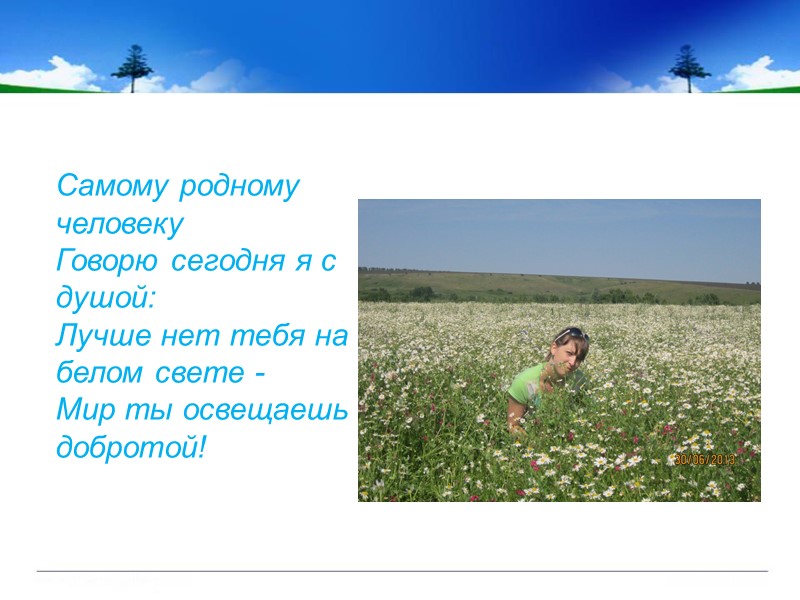 Самому родному человеку Говорю сегодня я с душой: Лучше нет тебя на белом свете